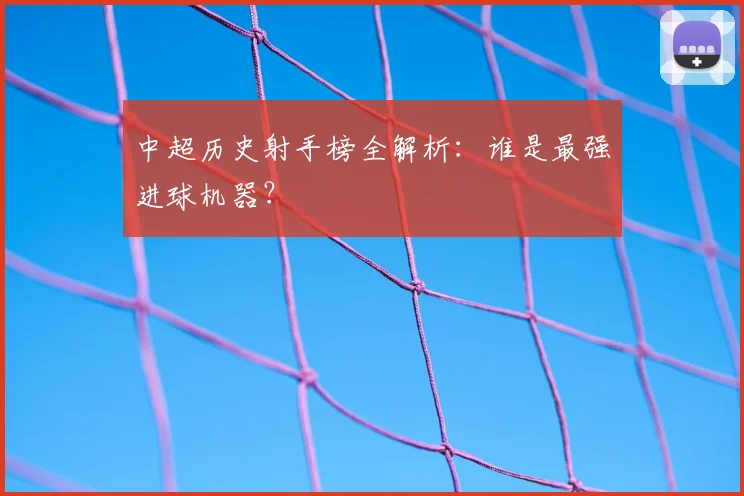 中超历史射手榜全解析：谁是最强进球机器？