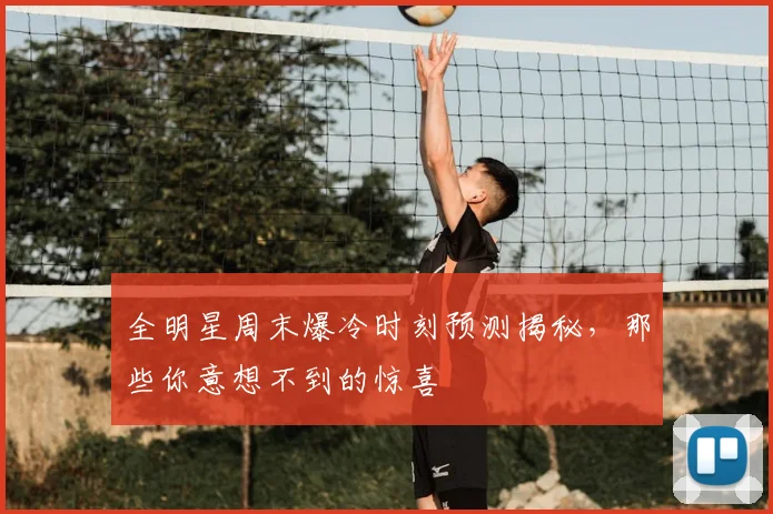全明星周末爆冷时刻预测揭秘，那些你意想不到的惊喜