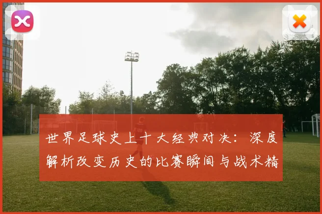 世界足球史上十大经典对决：深度解析改变历史的比赛瞬间与战术精髓