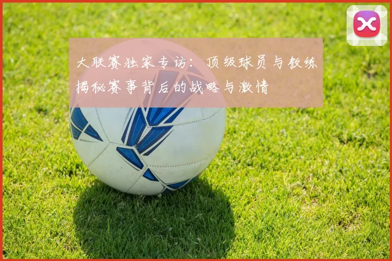 大联赛独家专访：顶级球员与教练揭秘赛事背后的战略与激情