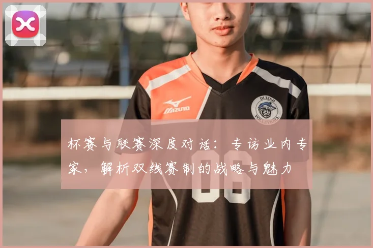 杯赛与联赛深度对话：专访业内专家，解析双线赛制的战略与魅力