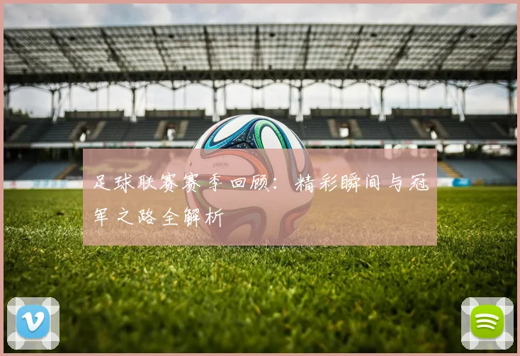 足球联赛赛季回顾：精彩瞬间与冠军之路全解析