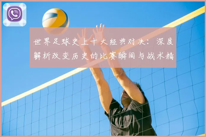 世界足球史上十大经典对决：深度解析改变历史的比赛瞬间与战术精髓