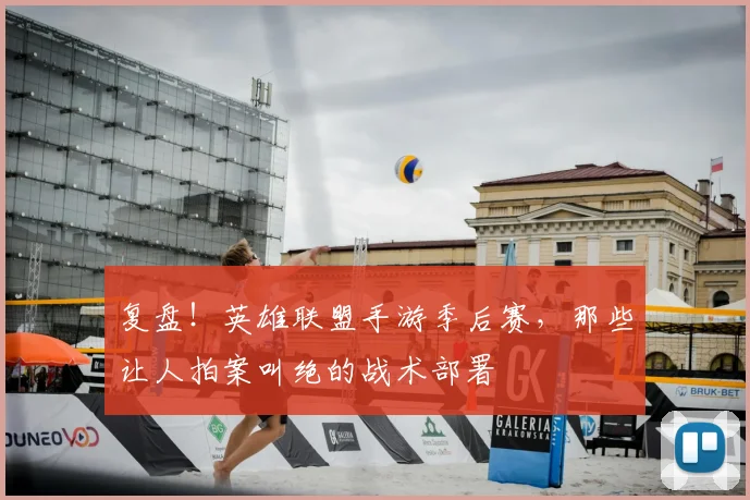 复盘！英雄联盟手游季后赛，那些让人拍案叫绝的战术部署