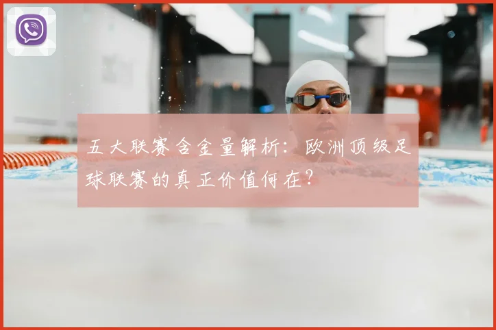 五大联赛含金量解析：欧洲顶级足球联赛的真正价值何在？