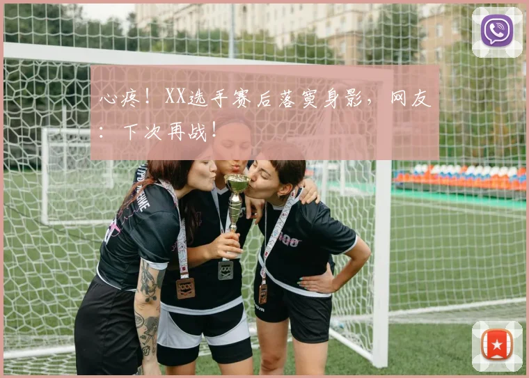 心疼！XX选手赛后落寞身影，网友：下次再战！
