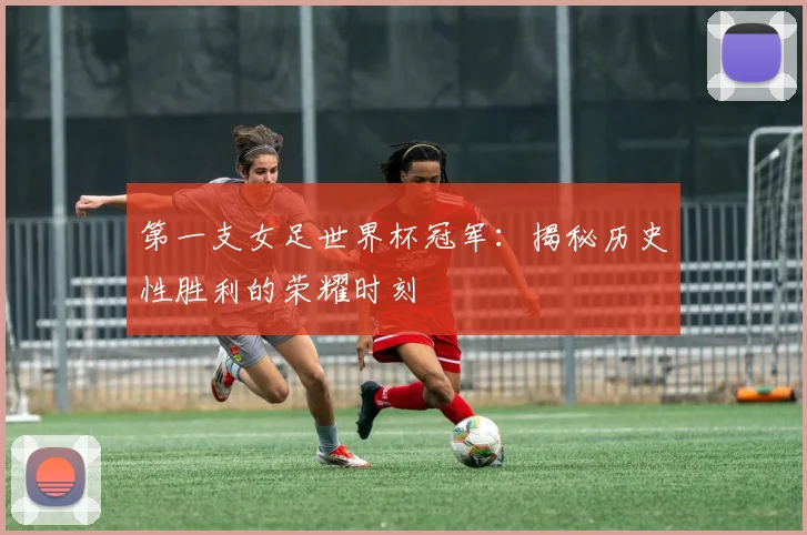 第一支女足世界杯冠军：揭秘历史性胜利的荣耀时刻