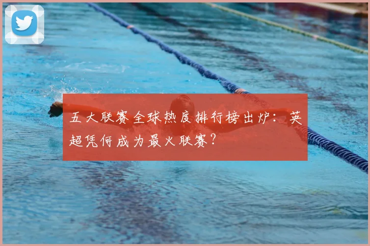 五大联赛全球热度排行榜出炉：英超凭何成为最火联赛？