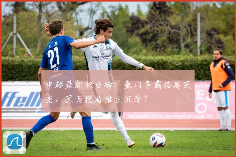 中超最新积分榜：豪门争霸格局突变，黑马搅局谁主沉浮？