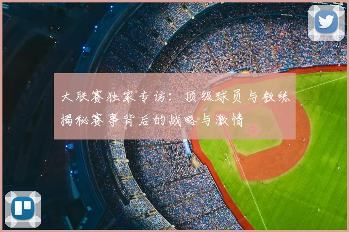大联赛独家专访：顶级球员与教练揭秘赛事背后的战略与激情