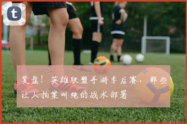 复盘！英雄联盟手游季后赛，那些让人拍案叫绝的战术部署