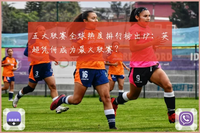五大联赛全球热度排行榜出炉：英超凭何成为最火联赛？