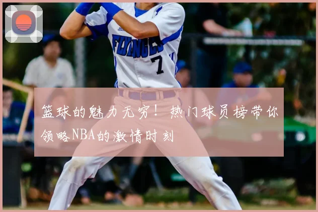 篮球的魅力无穷！热门球员榜带你领略NBA的激情时刻