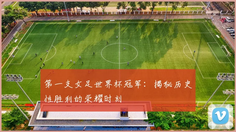 第一支女足世界杯冠军：揭秘历史性胜利的荣耀时刻