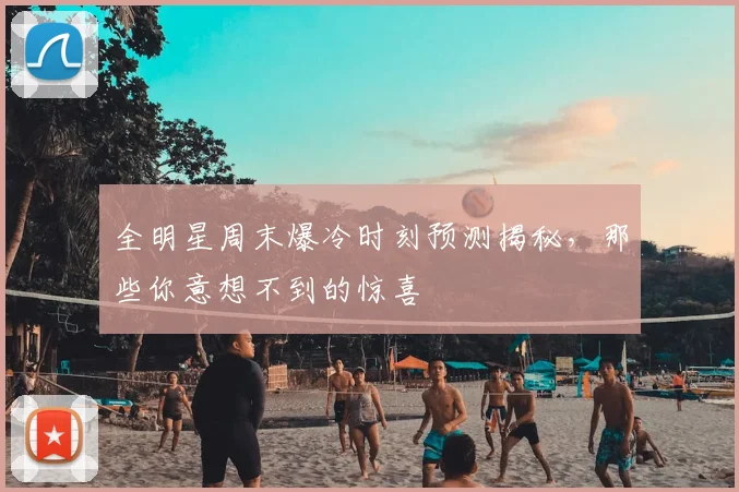 全明星周末爆冷时刻预测揭秘，那些你意想不到的惊喜