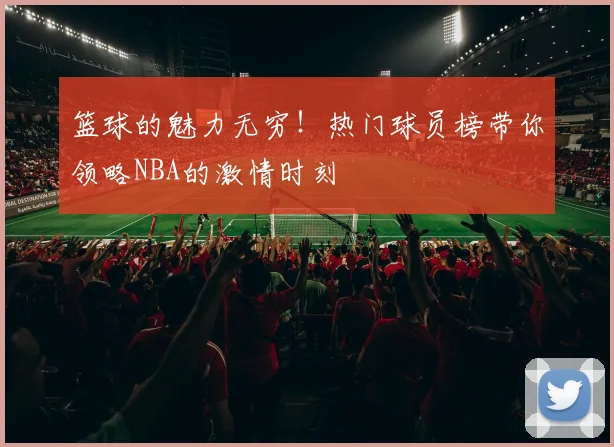 篮球的魅力无穷！热门球员榜带你领略NBA的激情时刻